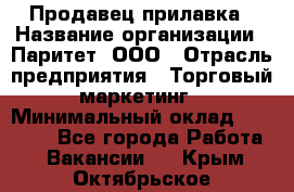 Продавец прилавка › Название организации ­ Паритет, ООО › Отрасль предприятия ­ Торговый маркетинг › Минимальный оклад ­ 28 000 - Все города Работа » Вакансии   . Крым,Октябрьское